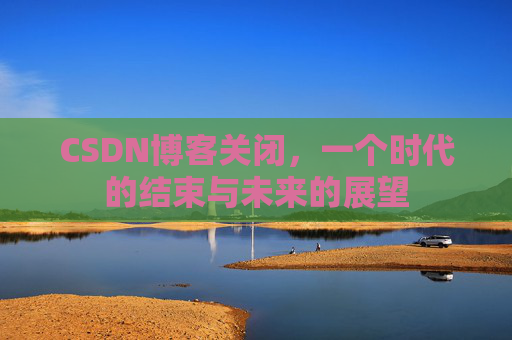 CSDN博客关闭,一个时代的结束与未来的展望